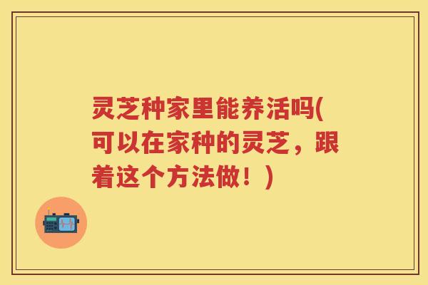 灵芝种家里能养活吗(可以在家种的灵芝，跟着这个方法做！)