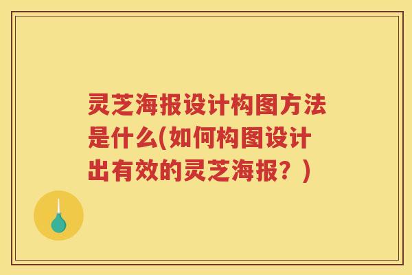 灵芝海报设计构图方法是什么(如何构图设计出有效的灵芝海报？)