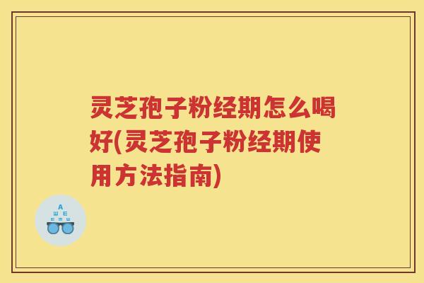 灵芝孢子粉经期怎么喝好(灵芝孢子粉经期使用方法指南)