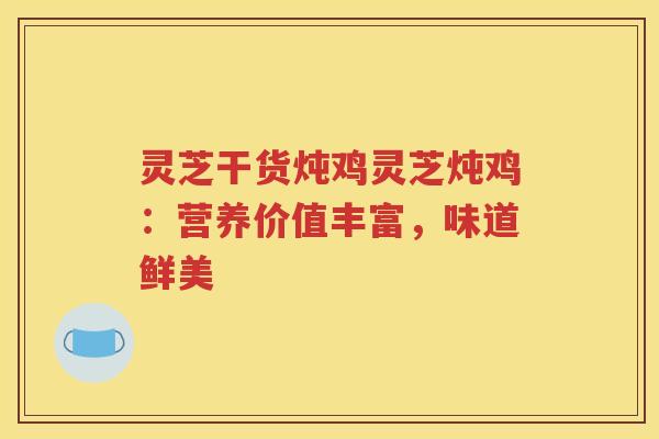 灵芝干货炖鸡灵芝炖鸡：营养价值丰富，味道鲜美