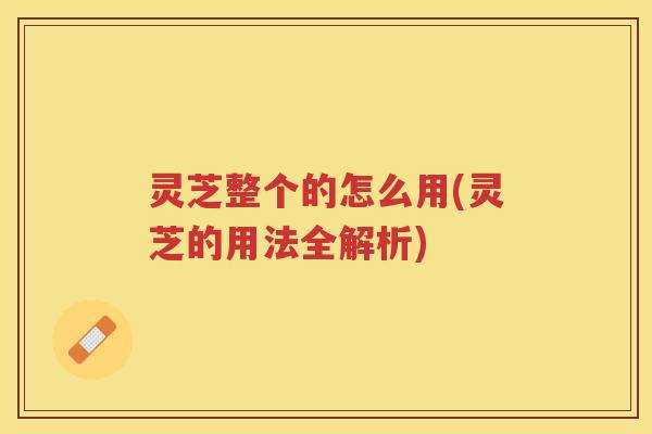 灵芝整个的怎么用(灵芝的用法全解析)