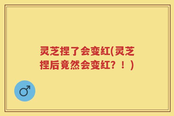 灵芝捏了会变红(灵芝捏后竟然会变红？！)