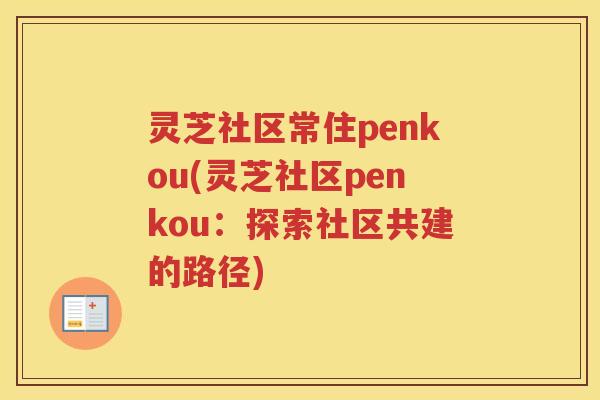 灵芝社区常住penkou(灵芝社区penkou：探索社区共建的路径)