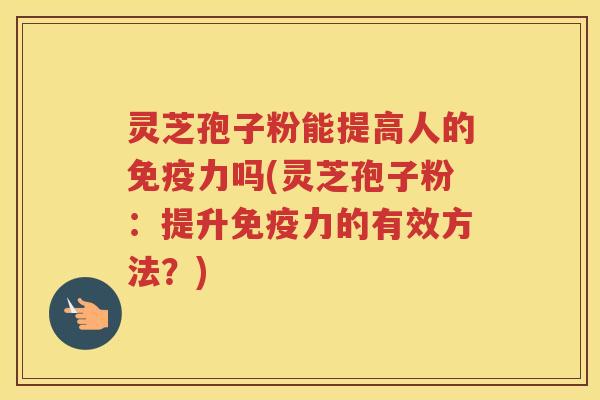 灵芝孢子粉能提高人的免疫力吗(灵芝孢子粉：提升免疫力的有效方法？)