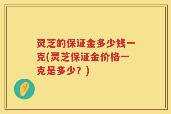 灵芝的保证金多少钱一克(灵芝保证金价格一克是多少？)
