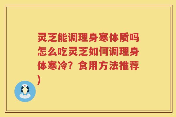灵芝能调理身寒体质吗怎么吃灵芝如何调理身体寒冷？食用方法推荐)