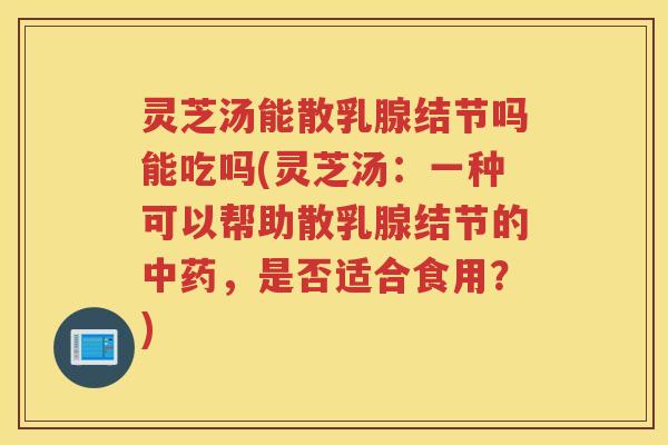 灵芝汤能散乳腺结节吗能吃吗(灵芝汤:一种可以帮助散乳腺结节的,是否适合食用?) 灵芝汤能散乳腺结节吗能吃吗(灵芝汤:一种可以帮助散乳腺结节的,是否适合食用?)