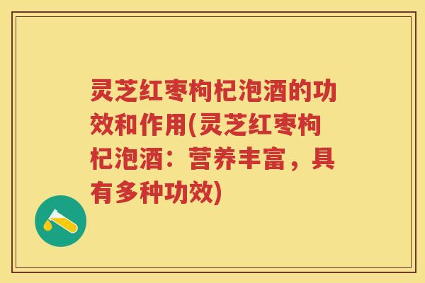 灵芝红枣枸杞泡酒的功效和作用(灵芝红枣枸杞泡酒：营养丰富，具有多种功效)