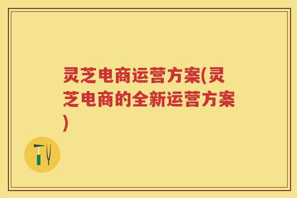 灵芝电商运营方案(灵芝电商的全新运营方案)