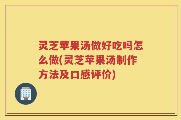 灵芝苹果汤做好吃吗怎么做(灵芝苹果汤制作方法及口感评价) 灵芝苹果汤做好吃吗怎么做(灵芝苹果汤制作方法及口感评价)