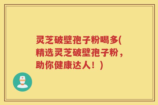 灵芝破壁孢子粉喝多(精选灵芝破壁孢子粉,助你健康达人!) 灵芝破壁孢子粉喝多(精选灵芝破壁孢子粉,助你健康达人!)