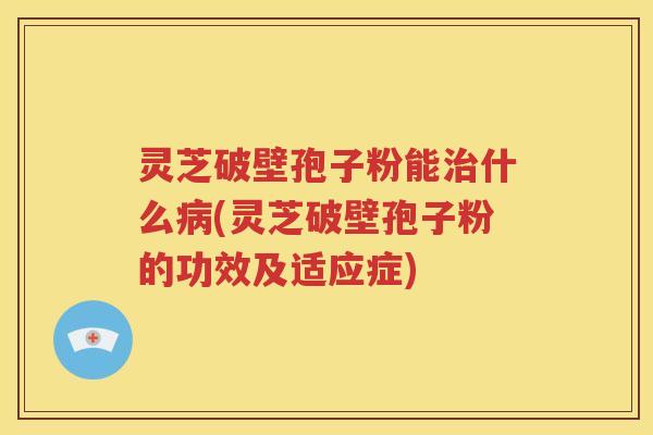 灵芝破壁孢子粉能什么(灵芝破壁孢子粉的功效及适应症)
