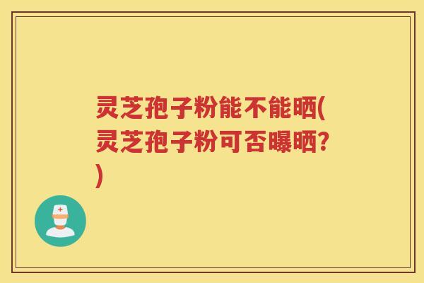 灵芝孢子粉能不能晒(灵芝孢子粉可否曝晒?) 灵芝孢子粉能不能晒(灵芝孢子粉可否曝晒?)
