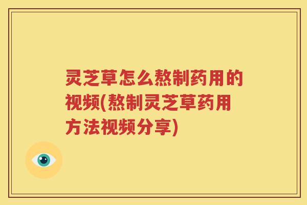 灵芝草怎么熬制药用的视频(熬制灵芝草药用方法视频分享)