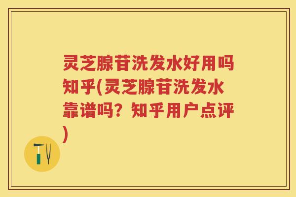 灵芝腺苷洗发水好用吗知乎(灵芝腺苷洗发水靠谱吗？知乎用户点评)
