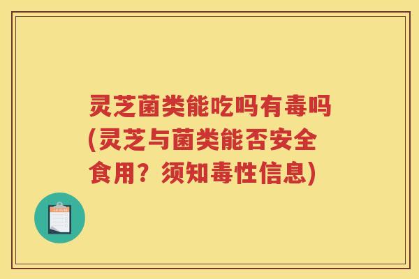 灵芝菌类能吃吗有毒吗(灵芝与菌类能否安全食用？须知毒性信息)