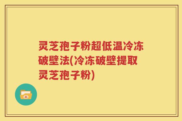 灵芝孢子粉超低温冷冻破壁法(冷冻破壁提取灵芝孢子粉) 灵芝孢子粉超低温冷冻破壁法(冷冻破壁提取灵芝孢子粉)