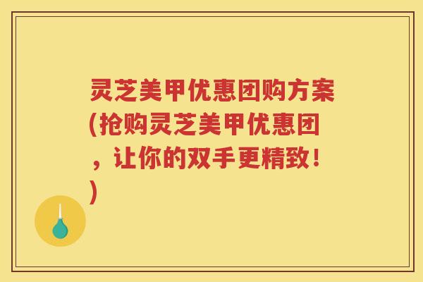 灵芝美甲优惠团购方案(抢购灵芝美甲优惠团,让你的双手更精致!) 灵芝美甲优惠团购方案(抢购灵芝美甲优惠团,让你的双手更精致!)
