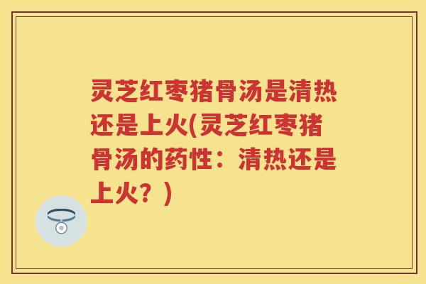 灵芝红枣猪骨汤是清热还是上火(灵芝红枣猪骨汤的：清热还是上火？)