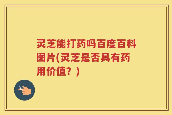 灵芝能打药吗百度百科图片(灵芝是否具有药用价值?) 灵芝能打药吗百度百科图片(灵芝是否具有药用价值?)