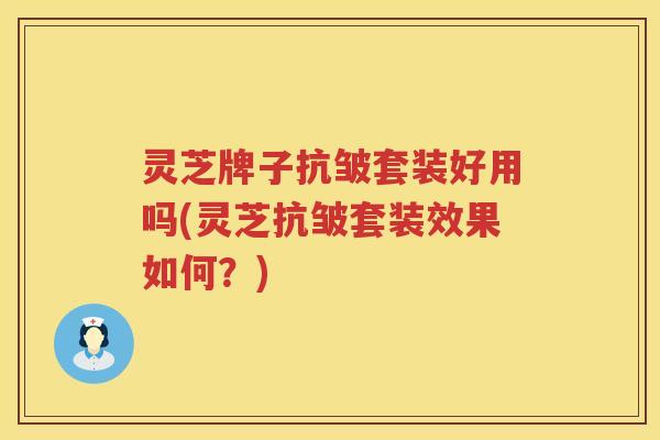 灵芝牌子抗皱套装好用吗(灵芝抗皱套装效果如何？)