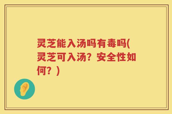 灵芝能入汤吗有毒吗(灵芝可入汤？安全性如何？)