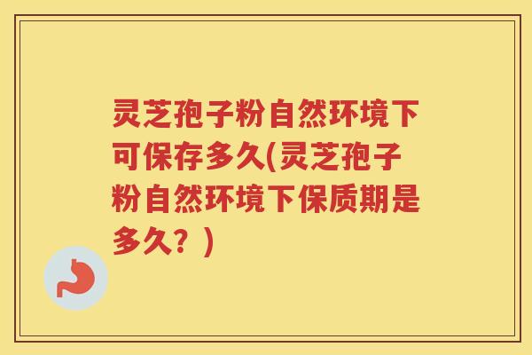灵芝孢子粉自然环境下可保存多久(灵芝孢子粉自然环境下保质期是多久?) 灵芝孢子粉自然环境下可保存多久(灵芝孢子粉自然环境下保质期是多久?)