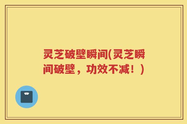 灵芝破壁瞬间(灵芝瞬间破壁，功效不减！)