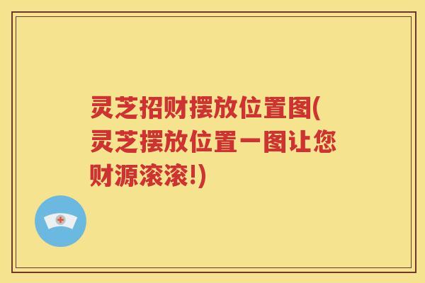 灵芝招财摆放位置图(灵芝摆放位置一图让您财源滚滚!) 灵芝招财摆放位置图(灵芝摆放位置一图让您财源滚滚!)