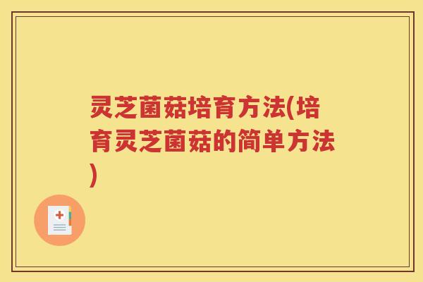 灵芝菌菇培育方法(培育灵芝菌菇的简单方法)