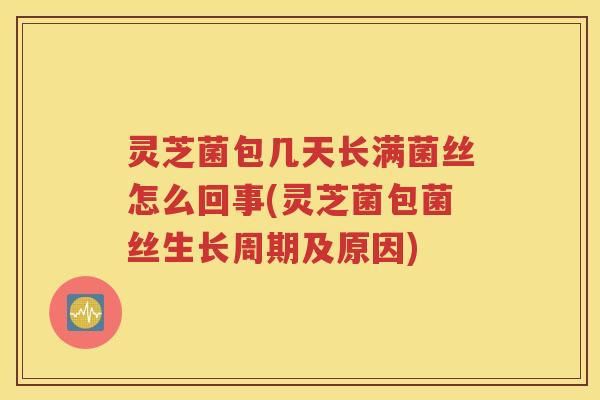灵芝菌包几天长满菌丝怎么回事(灵芝菌包菌丝生长周期及原因)
