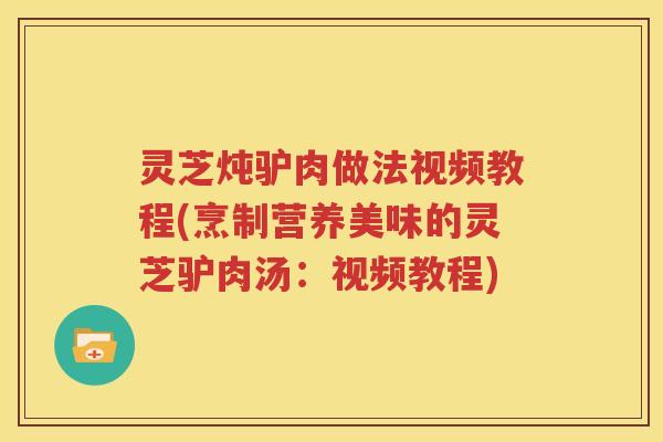灵芝炖驴肉做法视频教程(烹制营养美味的灵芝驴肉汤：视频教程)