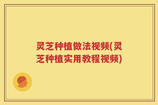 灵芝种植做法视频(灵芝种植实用教程视频) 灵芝种植做法视频(灵芝种植实用教程视频)