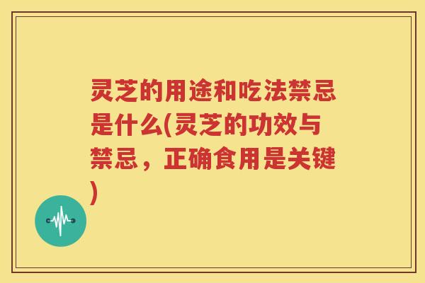 灵芝的用途和吃法禁忌是什么(灵芝的功效与禁忌，正确食用是关键)