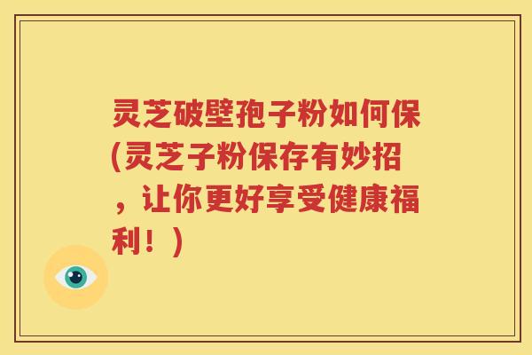 灵芝破壁孢子粉如何保(灵芝子粉保存有妙招，让你更好享受健康福利！)