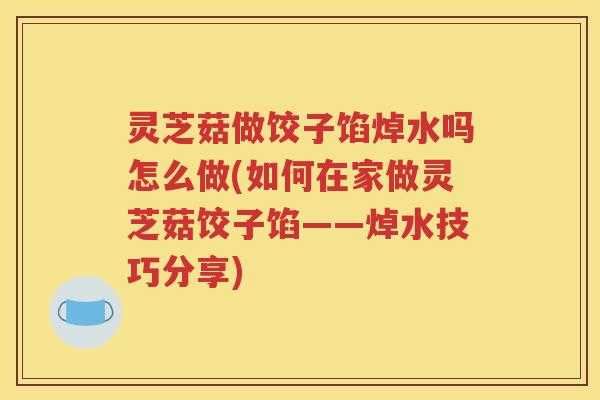 灵芝菇做饺子馅焯水吗怎么做(如何在家做灵芝菇饺子馅——焯水技巧分享) 灵芝菇做饺子馅焯水吗怎么做(如何在家做灵芝菇饺子馅——焯水技巧分享)