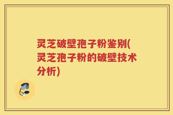 灵芝破壁孢子粉鉴别(灵芝孢子粉的破壁技术分析)