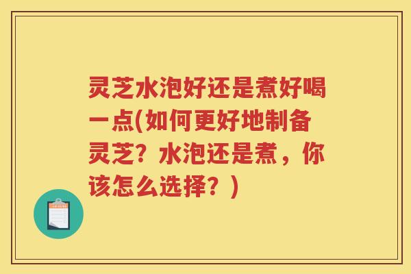 灵芝水泡好还是煮好喝一点(如何更好地制备灵芝？水泡还是煮，你该怎么选择？)