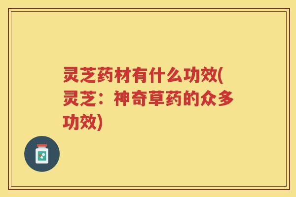 灵芝药材有什么功效(灵芝:神奇草药的众多功效) 灵芝药材有什么功效(灵芝:神奇草药的众多功效)