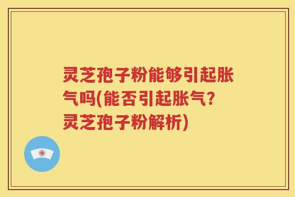 灵芝孢子粉能够引起胀气吗(能否引起胀气？灵芝孢子粉解析)