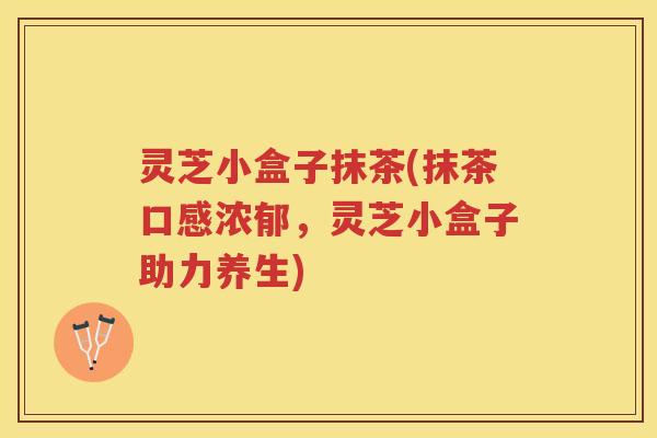 灵芝小盒子抹茶(抹茶口感浓郁，灵芝小盒子助力养生)
