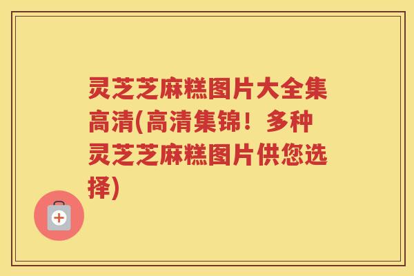 灵芝芝麻糕图片大全集高清(高清集锦！多种灵芝芝麻糕图片供您选择)
