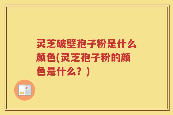 灵芝破壁孢子粉是什么颜色(灵芝孢子粉的颜色是什么？)