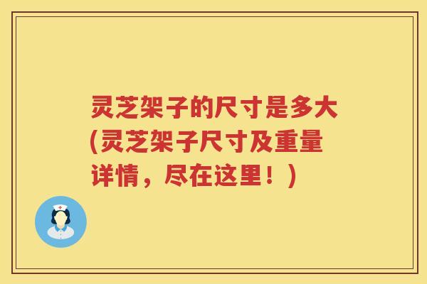 灵芝架子的尺寸是多大(灵芝架子尺寸及重量详情，尽在这里！)