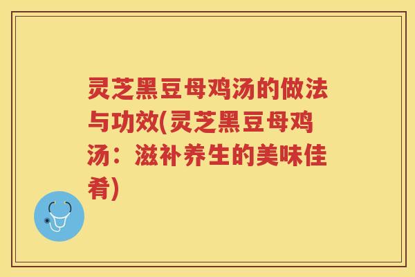 灵芝黑豆母鸡汤的做法与功效(灵芝黑豆母鸡汤：滋补养生的美味佳肴)