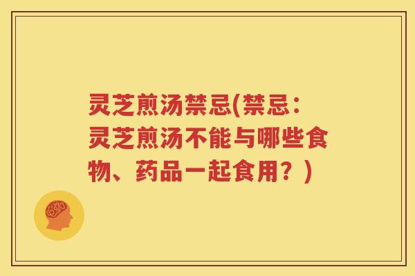 灵芝煎汤禁忌(禁忌：灵芝煎汤不能与哪些食物、药品一起食用？)