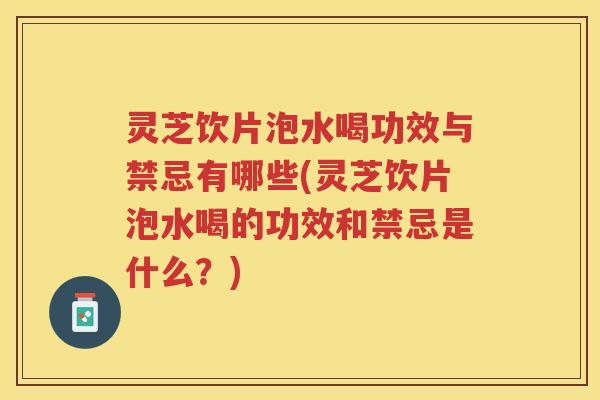 灵芝饮片泡水喝功效与禁忌有哪些(灵芝饮片泡水喝的功效和禁忌是什么？)