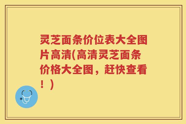 灵芝面条价位表大全图片高清(高清灵芝面条价格大全图，赶快查看！)
