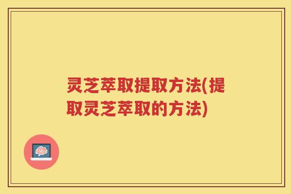 灵芝萃取提取方法(提取灵芝萃取的方法)
