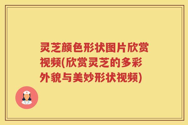 灵芝颜色形状图片欣赏视频(欣赏灵芝的多彩外貌与美妙形状视频) 灵芝颜色形状图片欣赏视频(欣赏灵芝的多彩外貌与美妙形状视频)